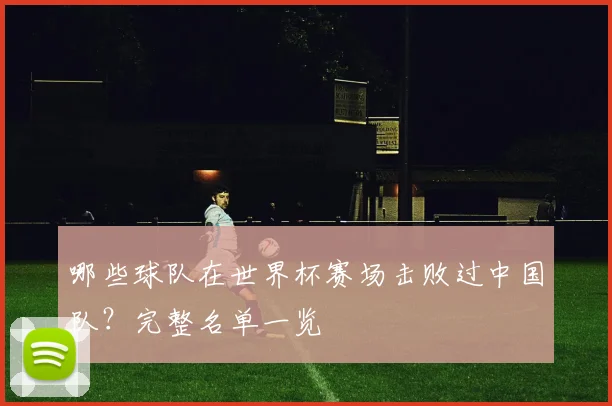 哪些球队在世界杯赛场击败过中国队？完整名单一览