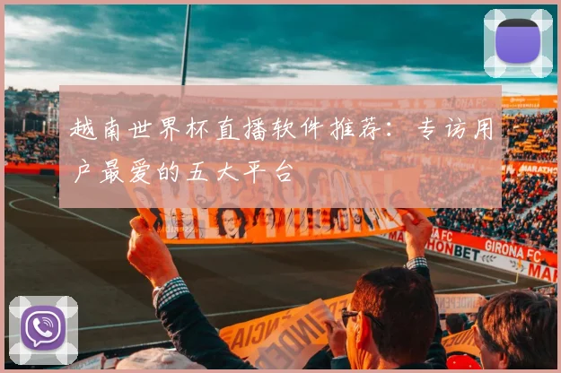 越南世界杯直播软件推荐：专访用户最爱的五大平台