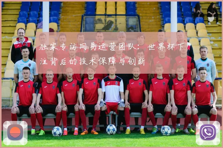 独家专访网易运营团队：世界杯下注背后的技术保障与创新
