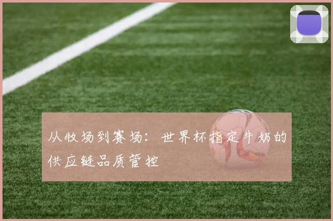 从牧场到赛场：世界杯指定牛奶的供应链品质管控