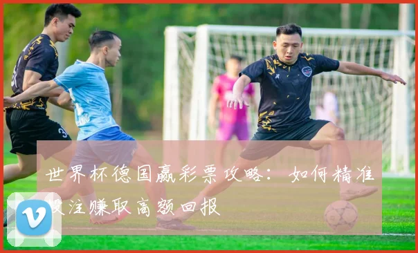 世界杯德国赢彩票攻略：如何精准投注赚取高额回报